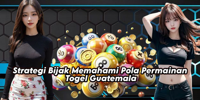Strategi Bijak Memahami Pola Permainan Togel Guatemala
