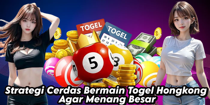 Strategi Cerdas Bermain Togel Hongkong Agar Menang Besar