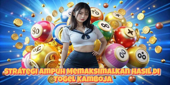 Strategi Ampuh Memaksimalkan Hasil di Togel Kamboja